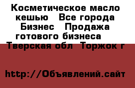 Косметическое масло кешью - Все города Бизнес » Продажа готового бизнеса   . Тверская обл.,Торжок г.